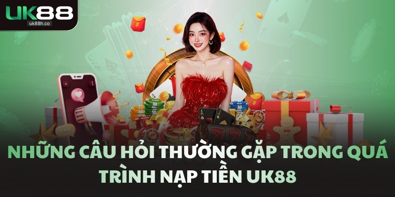 Những câu hỏi thường gặp trong quá trình nạp tiền UK88